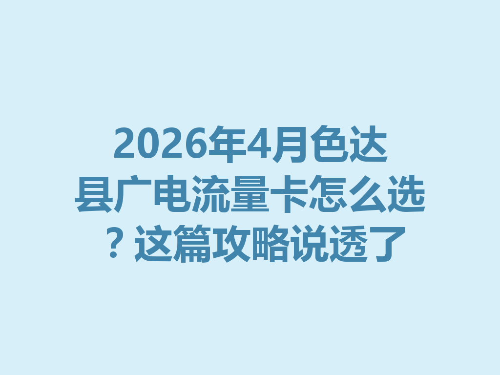 2026年4月色达县广电流量卡怎么选？这篇攻略说透了