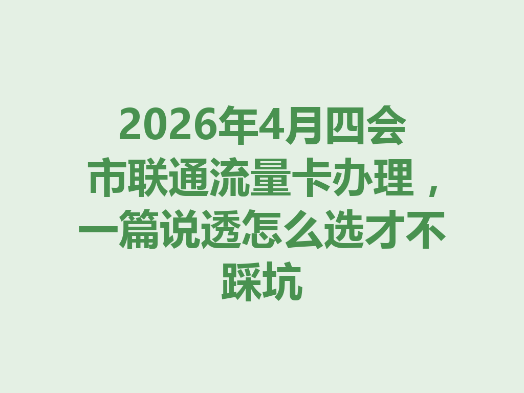 2026年4月四会市联通流量卡办理，一篇说透怎么选才不踩坑