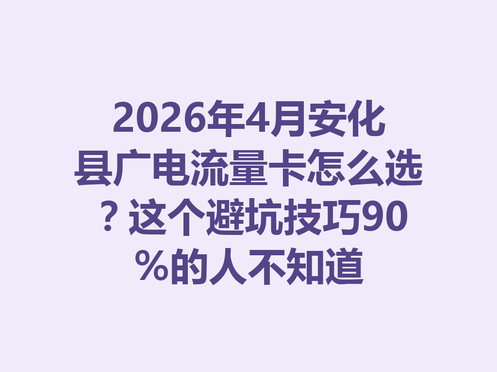 2026年4月安化县广电流量卡怎么选？这个避坑技巧90%的人不知道
