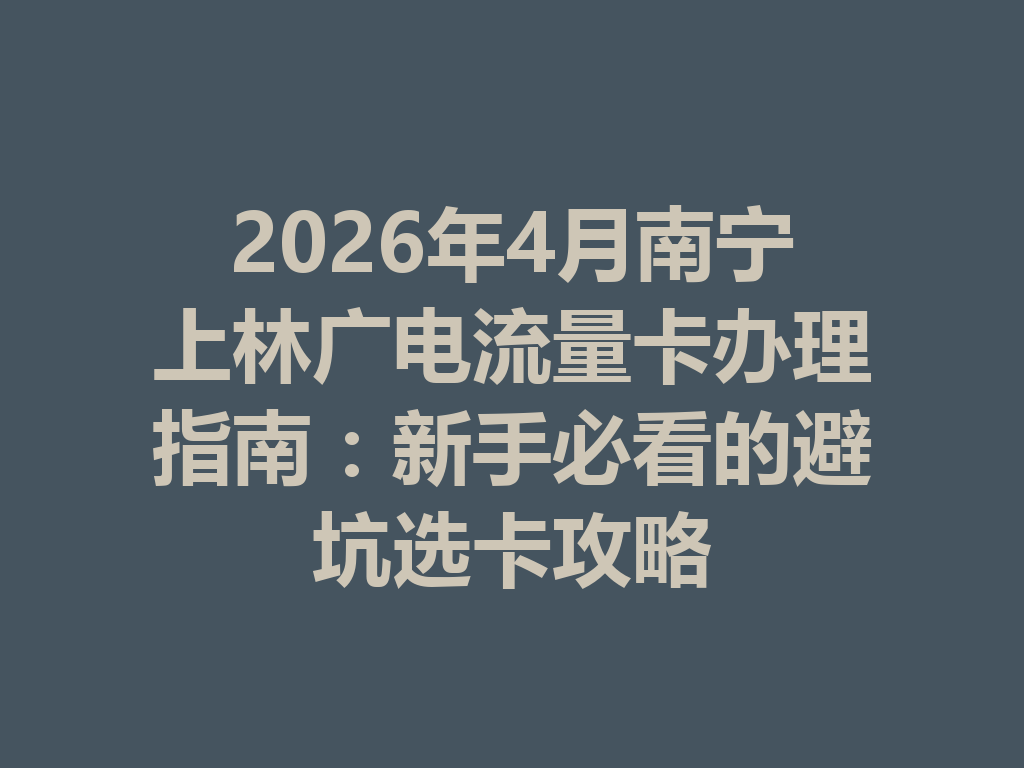2026年4月南宁上林广电流量卡办理指南：新手必看的避坑选卡攻略