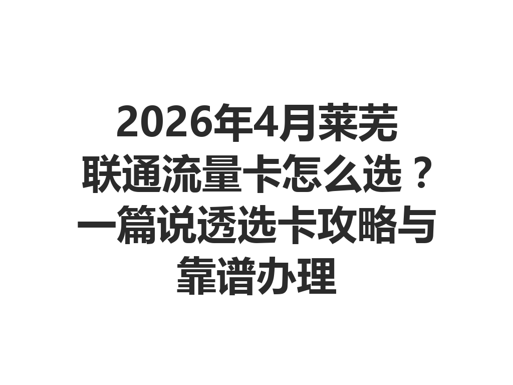 2026年4月莱芜联通流量卡怎么选？一篇说透选卡攻略与靠谱办理