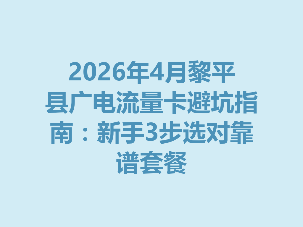 2026年4月黎平县广电流量卡避坑指南：新手3步选对靠谱套餐