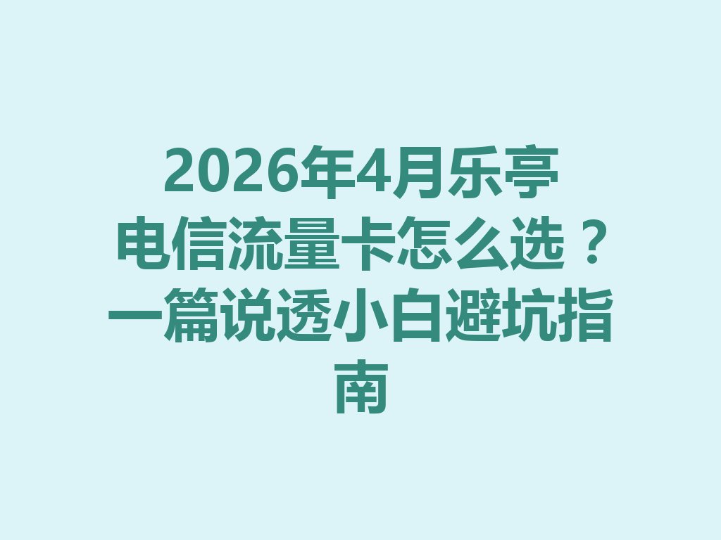 2026年4月乐亭电信流量卡怎么选？一篇说透小白避坑指南