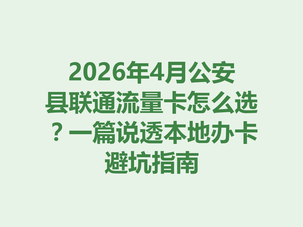 2026年4月公安县联通流量卡怎么选？一篇说透本地办卡避坑指南