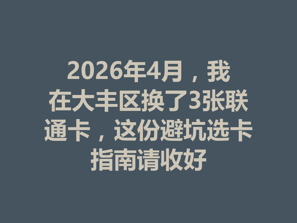 2026年4月，我在大丰区换了3张联通卡，这份避坑选卡指南请收好