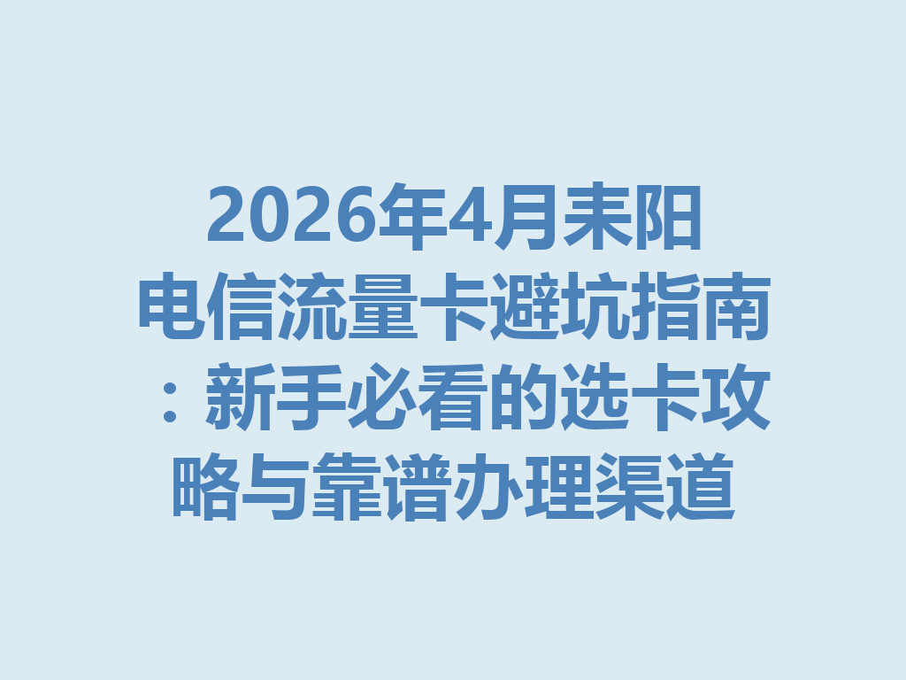 2026年4月耒阳电信流量卡避坑指南:新手必看的选卡攻略与靠谱办理渠道
