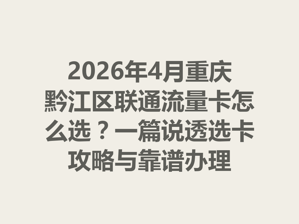 2026年4月重庆黔江区联通流量卡怎么选？一篇说透选卡攻略与靠谱办理