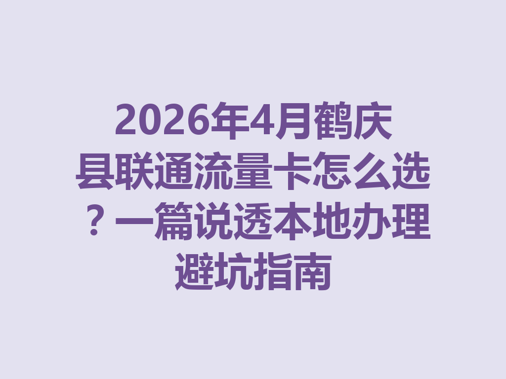 2026年4月鹤庆县联通流量卡怎么选?一篇说透本地办理避坑指南