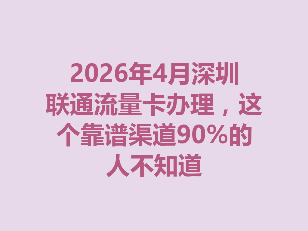 2026年4月深圳联通流量卡办理，这个靠谱渠道90%的人不知道
