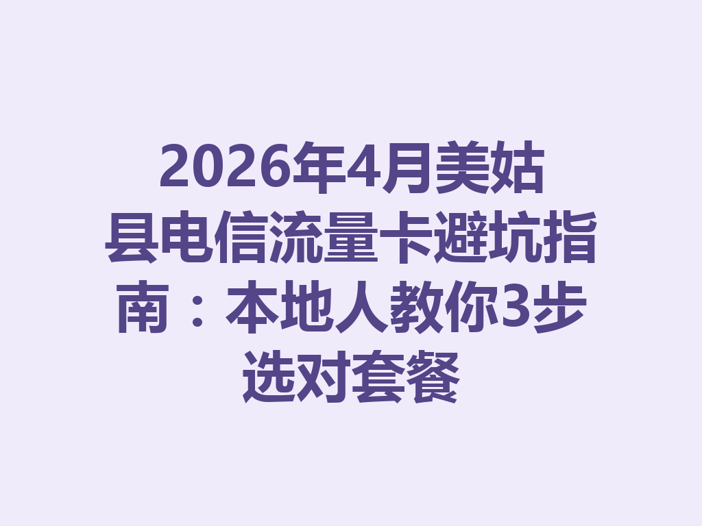 2026年4月美姑县电信流量卡避坑指南：本地人教你3步选对套餐