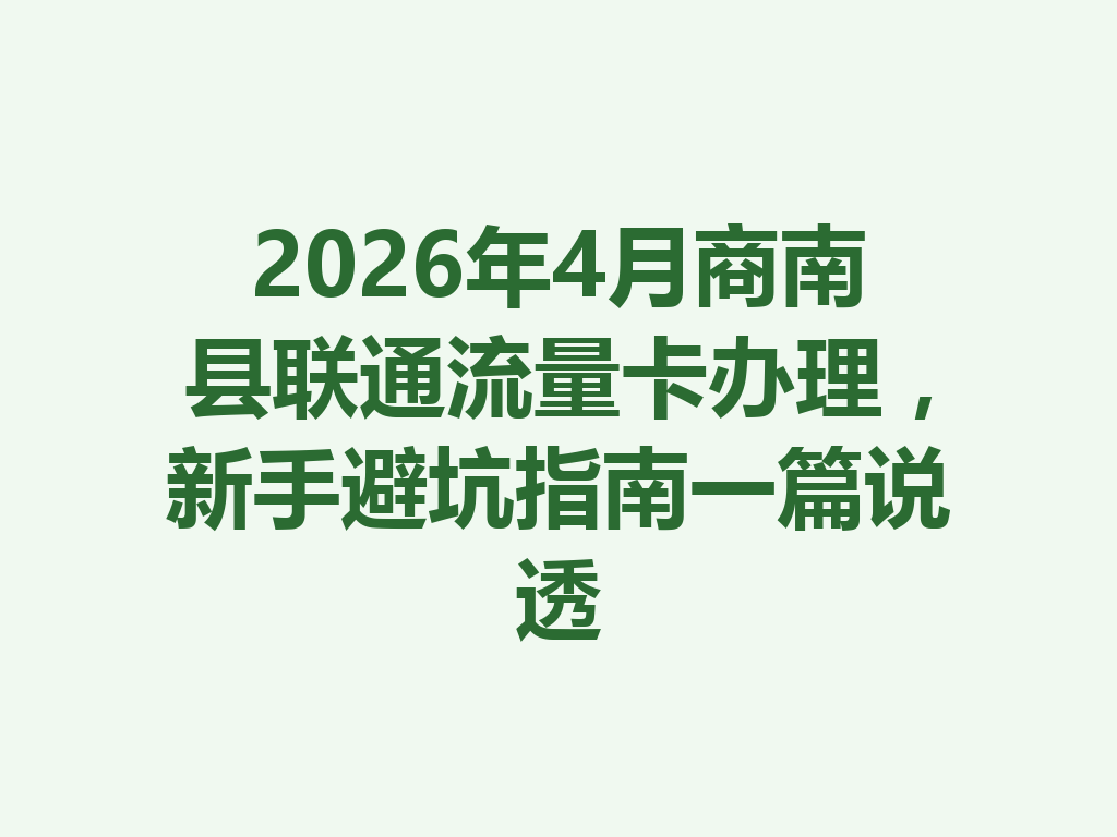 2026年4月商南县联通流量卡办理，新手避坑指南一篇说透