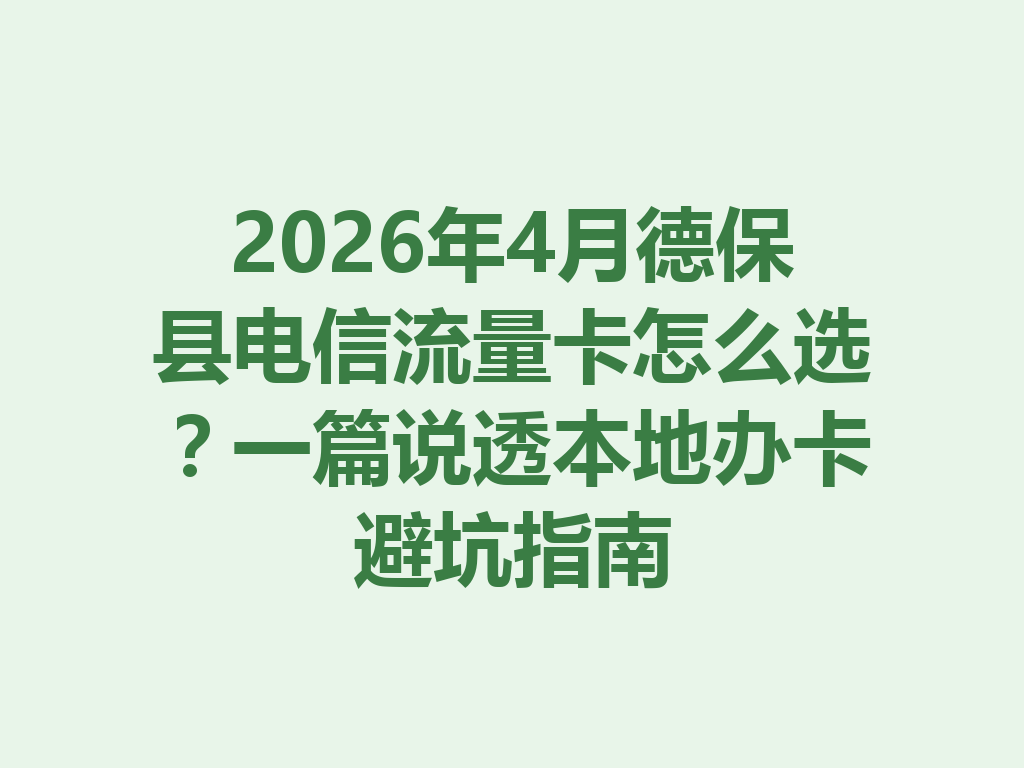 2026年4月德保县电信流量卡怎么选？一篇说透本地办卡避坑指南