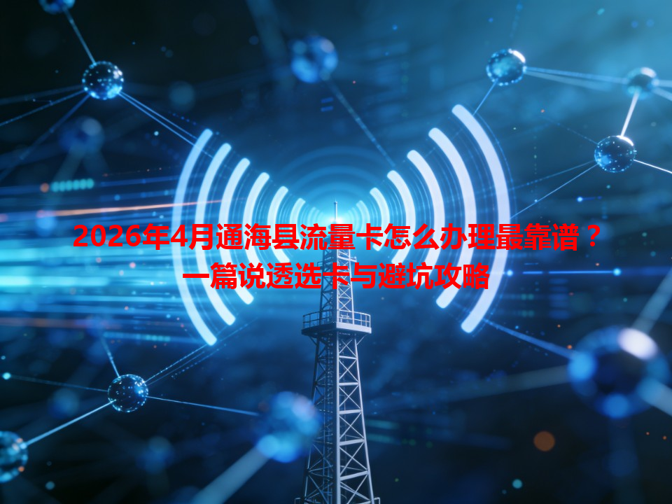 2026年4月通海县流量卡怎么办理最靠谱？一篇说透选卡与避坑攻略