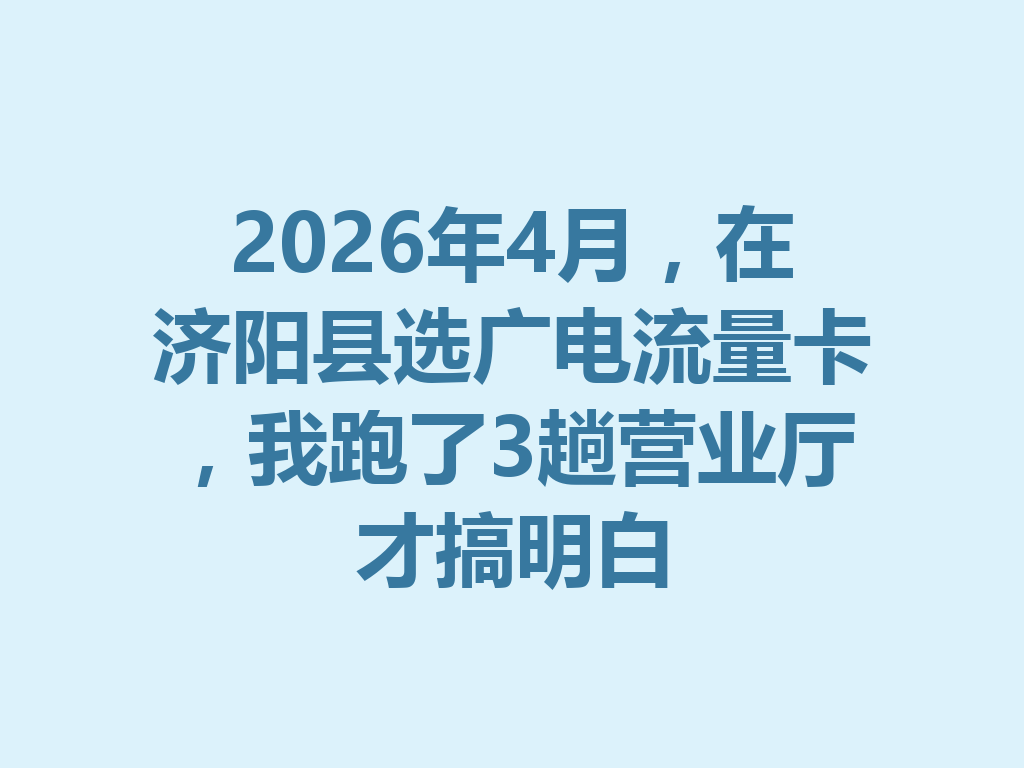 2026年4月，在济阳县选广电流量卡，我跑了3趟营业厅才搞明白