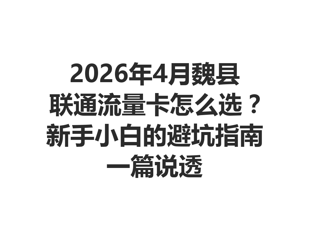 2026年4月魏县联通流量卡怎么选？新手小白的避坑指南一篇说透