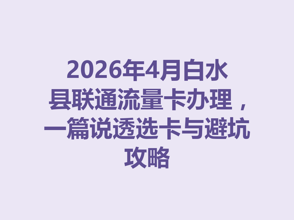 2026年4月白水县联通流量卡办理，一篇说透选卡与避坑攻略