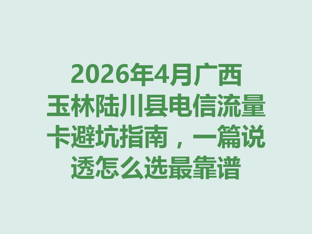 2026年4月广西玉林陆川县电信流量卡避坑指南，一篇说透怎么选最靠谱