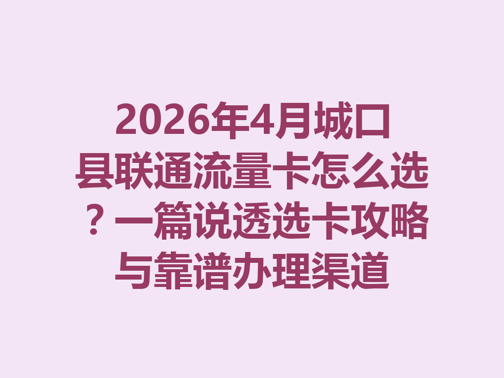 2026年4月城口县联通流量卡怎么选？一篇说透选卡攻略与靠谱办理渠道
