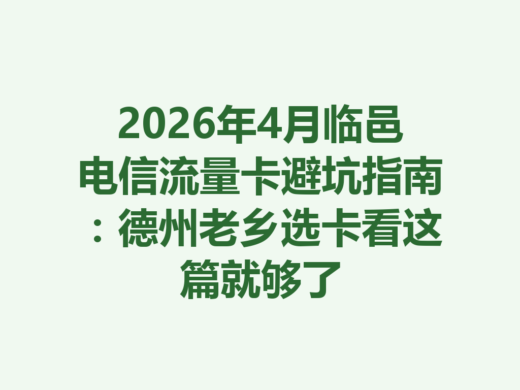 2026年4月临邑电信流量卡避坑指南：德州老乡选卡看这篇就够了
