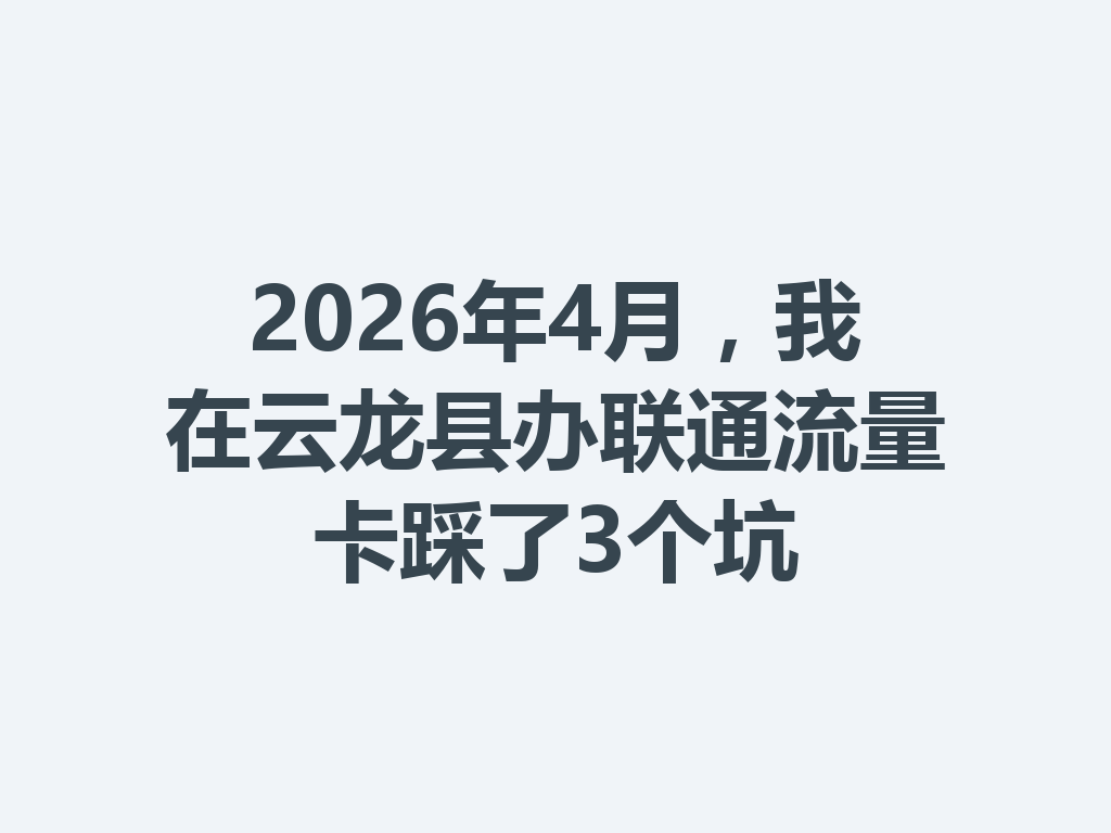 2026年4月，我在云龙县办联通流量卡踩了3个坑