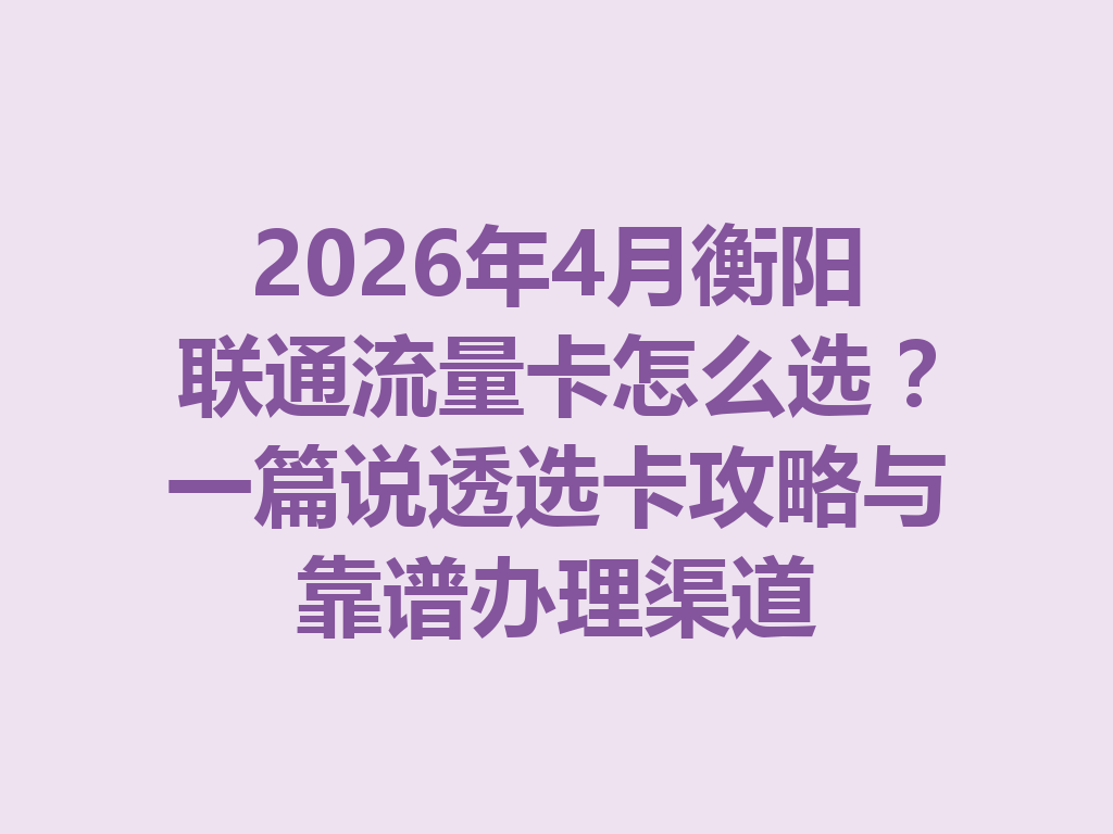 2026年4月衡阳联通流量卡怎么选？一篇说透选卡攻略与靠谱办理渠道
