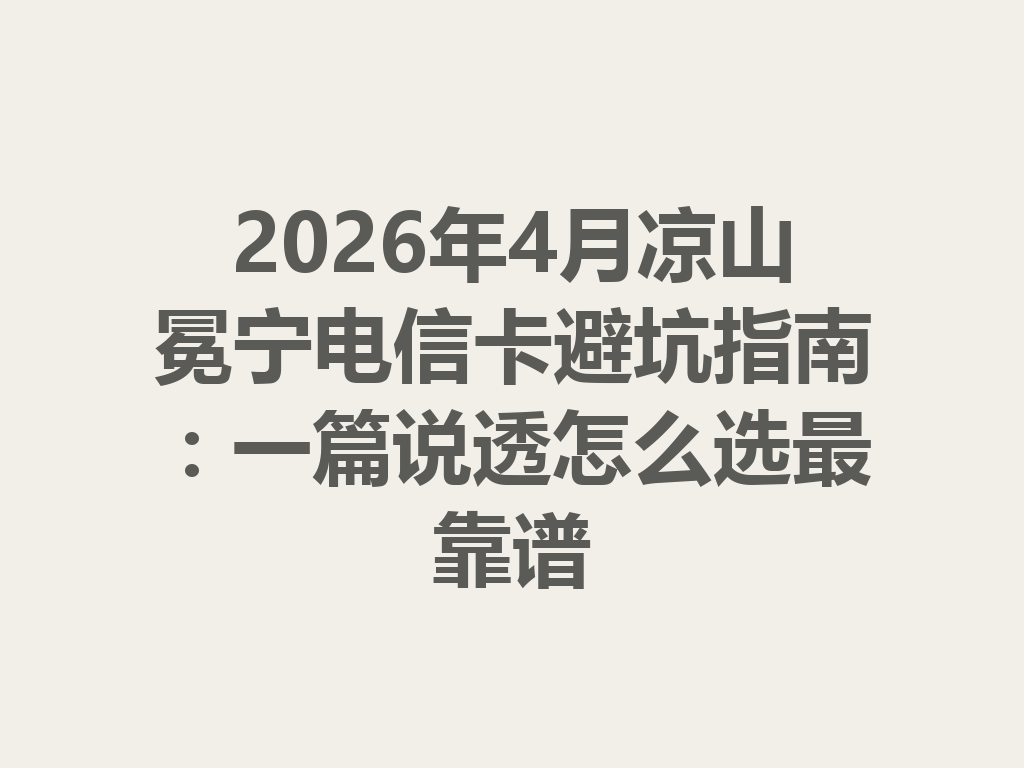 2026年4月凉山冕宁电信卡避坑指南：一篇说透怎么选最靠谱