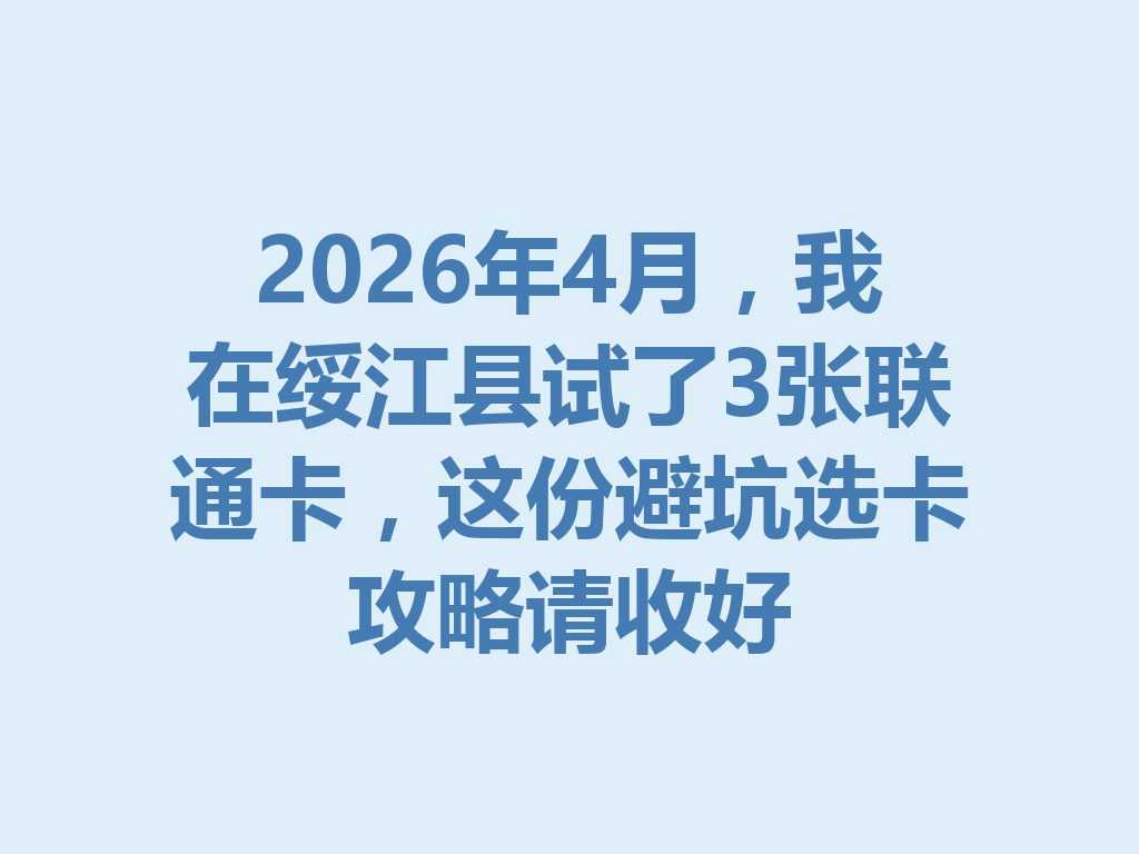 2026年4月，我在绥江县试了3张联通卡，这份避坑选卡攻略请收好