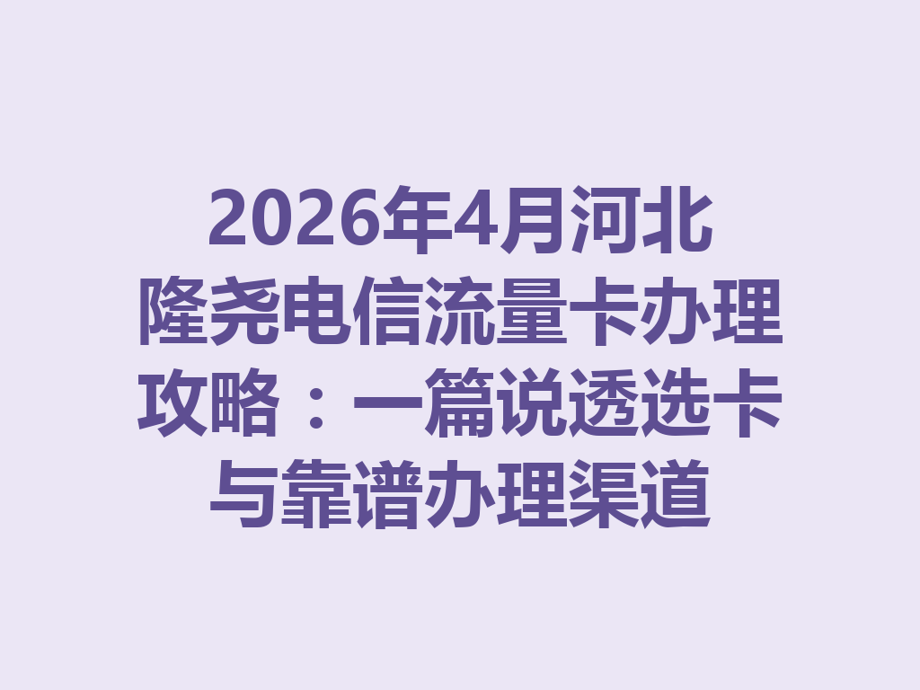 2026年4月河北隆尧电信流量卡办理攻略：一篇说透选卡与靠谱办理渠道