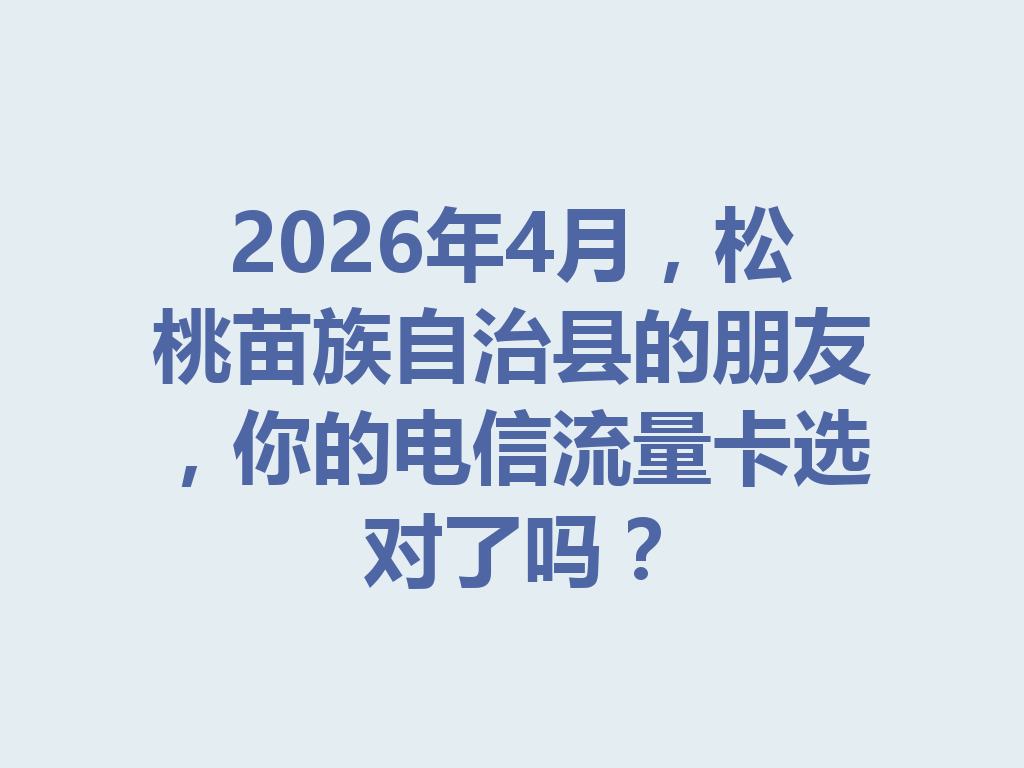 2026年4月，松桃苗族自治县的朋友，你的电信流量卡选对了吗？