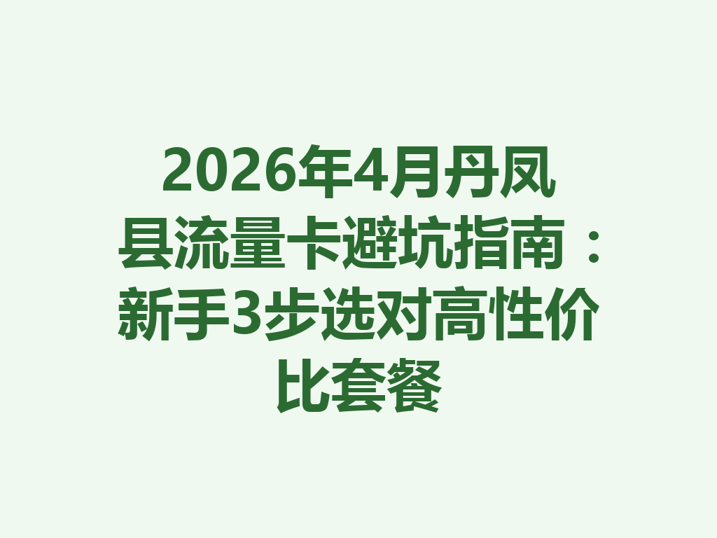 2026年4月丹凤县流量卡避坑指南：新手3步选对高性价比套餐