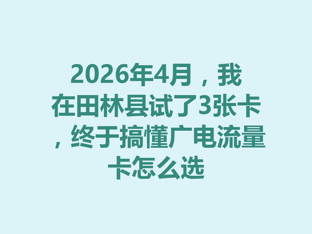 2026年4月，我在田林县试了3张卡，终于搞懂广电流量卡怎么选