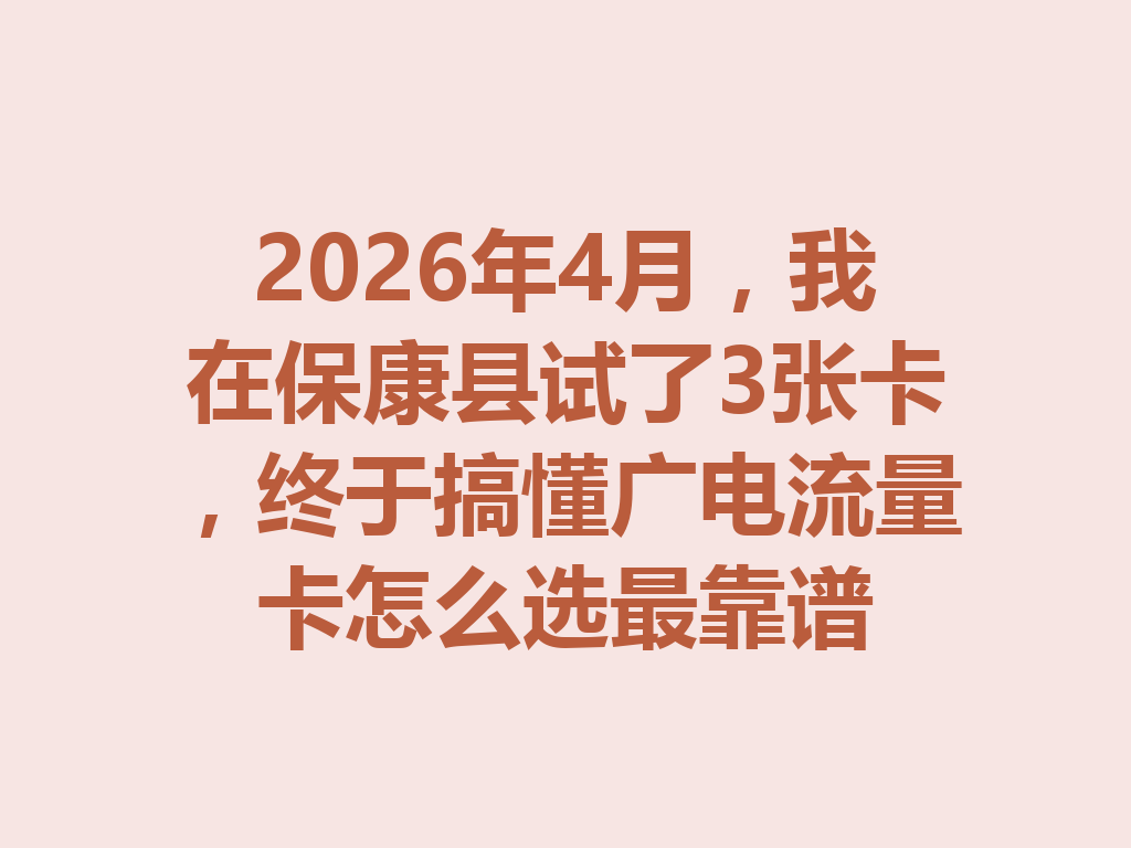 2026年4月，我在保康县试了3张卡，终于搞懂广电流量卡怎么选最靠谱