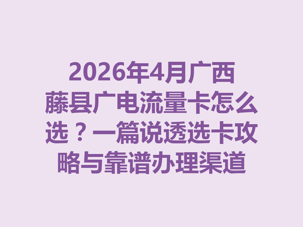 2026年4月广西藤县广电流量卡怎么选？一篇说透选卡攻略与靠谱办理渠道