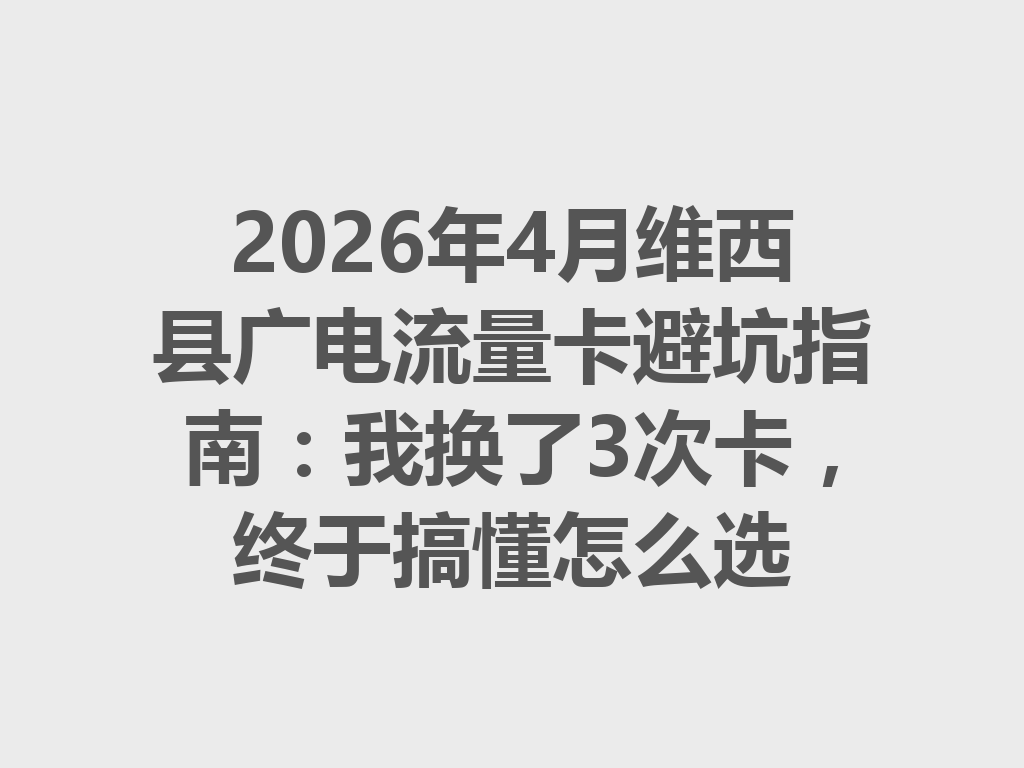 2026年4月维西县广电流量卡避坑指南：我换了3次卡，终于搞懂怎么选