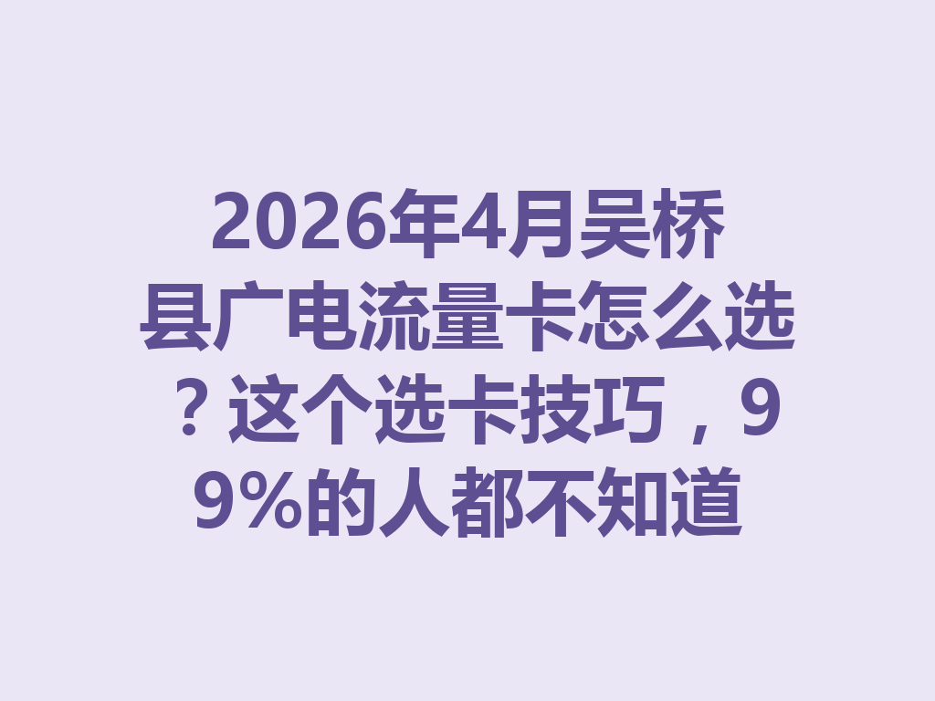 2026年4月吴桥县广电流量卡怎么选？这个选卡技巧，99%的人都不知道