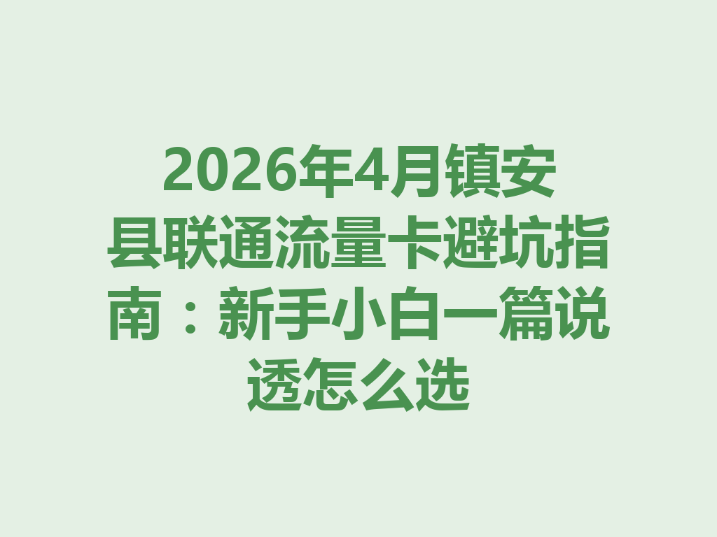 2026年4月镇安县联通流量卡避坑指南：新手小白一篇说透怎么选