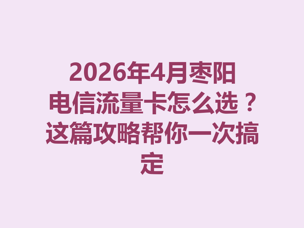 2026年4月枣阳电信流量卡怎么选？这篇攻略帮你一次搞定