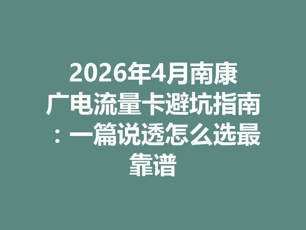 2026年4月南康广电流量卡避坑指南：一篇说透怎么选最靠谱