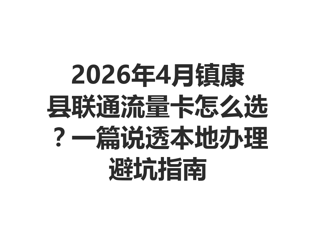 2026年4月镇康县联通流量卡怎么选？一篇说透本地办理避坑指南