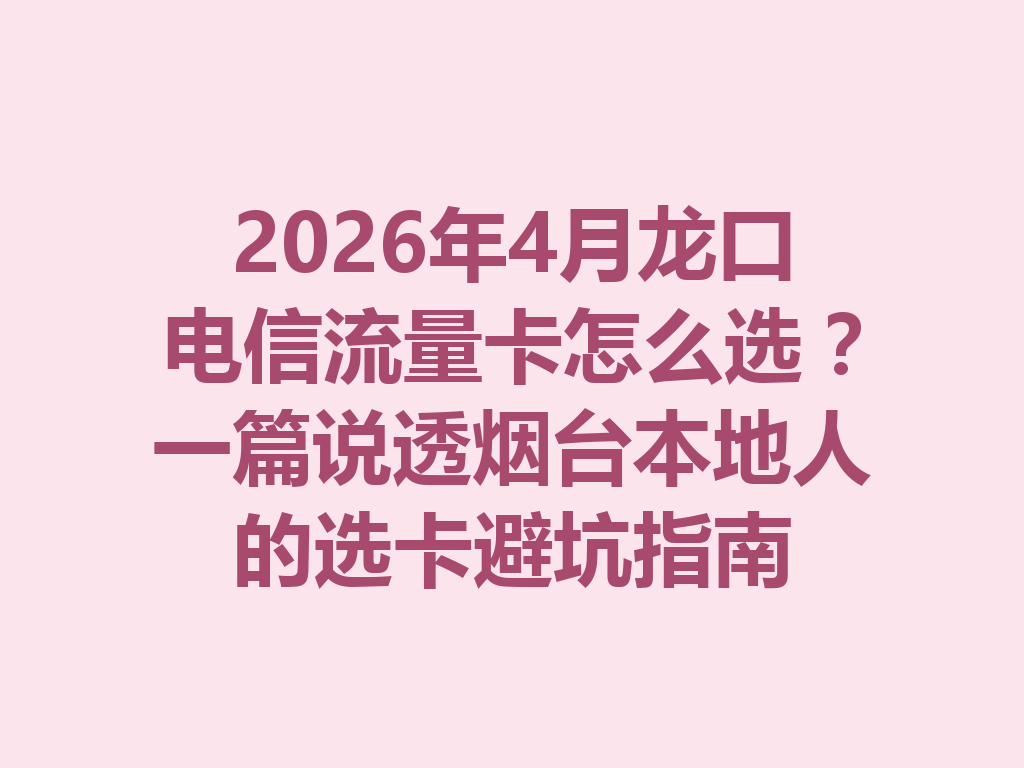 2026年4月龙口电信流量卡怎么选？一篇说透烟台本地人的选卡避坑指南