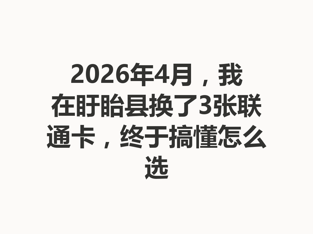 2026年4月，我在盱眙县换了3张联通卡，终于搞懂怎么选
