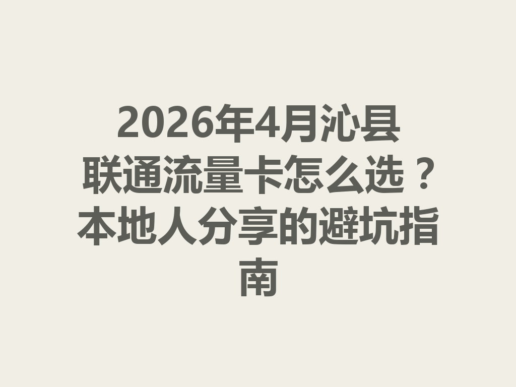 2026年4月沁县联通流量卡怎么选？本地人分享的避坑指南