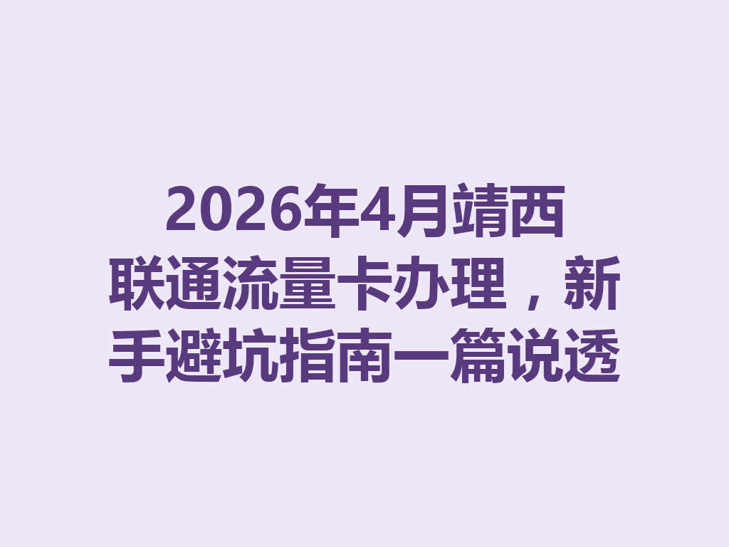 2026年4月靖西联通流量卡办理，新手避坑指南一篇说透