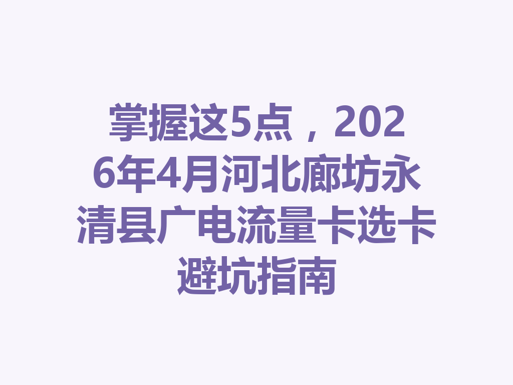 掌握这5点，2026年4月河北廊坊永清县广电流量卡选卡避坑指南