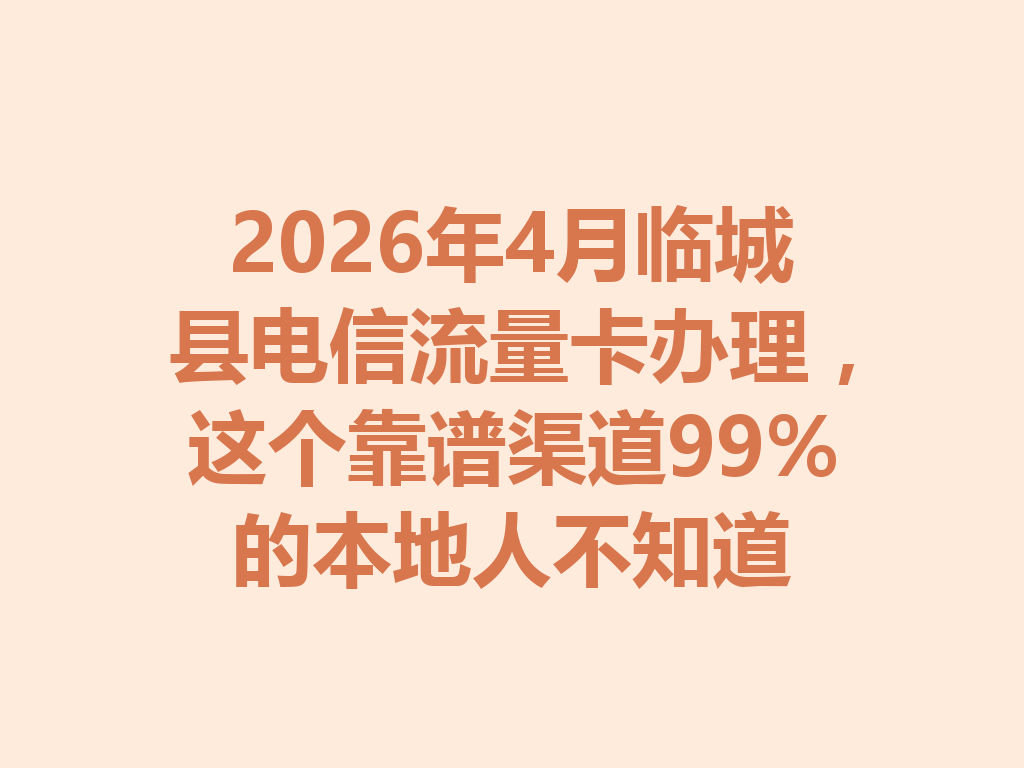 2026年4月临城县电信流量卡办理，这个靠谱渠道99%的本地人不知道