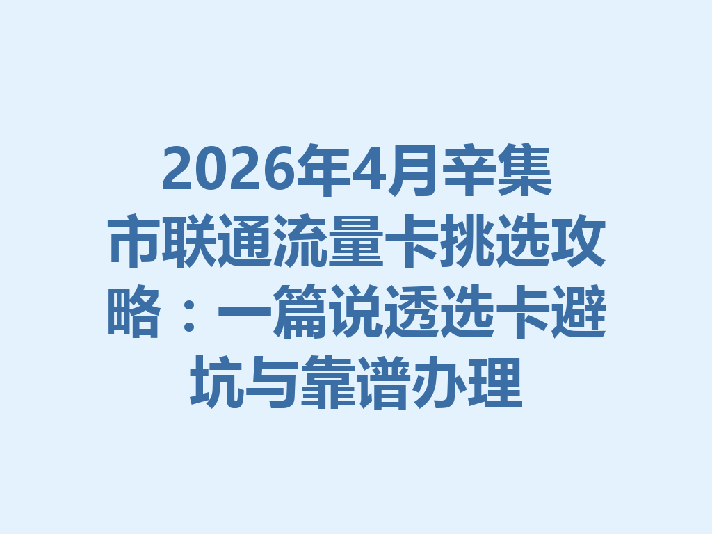 2026年4月辛集市联通流量卡挑选攻略：一篇说透选卡避坑与靠谱办理