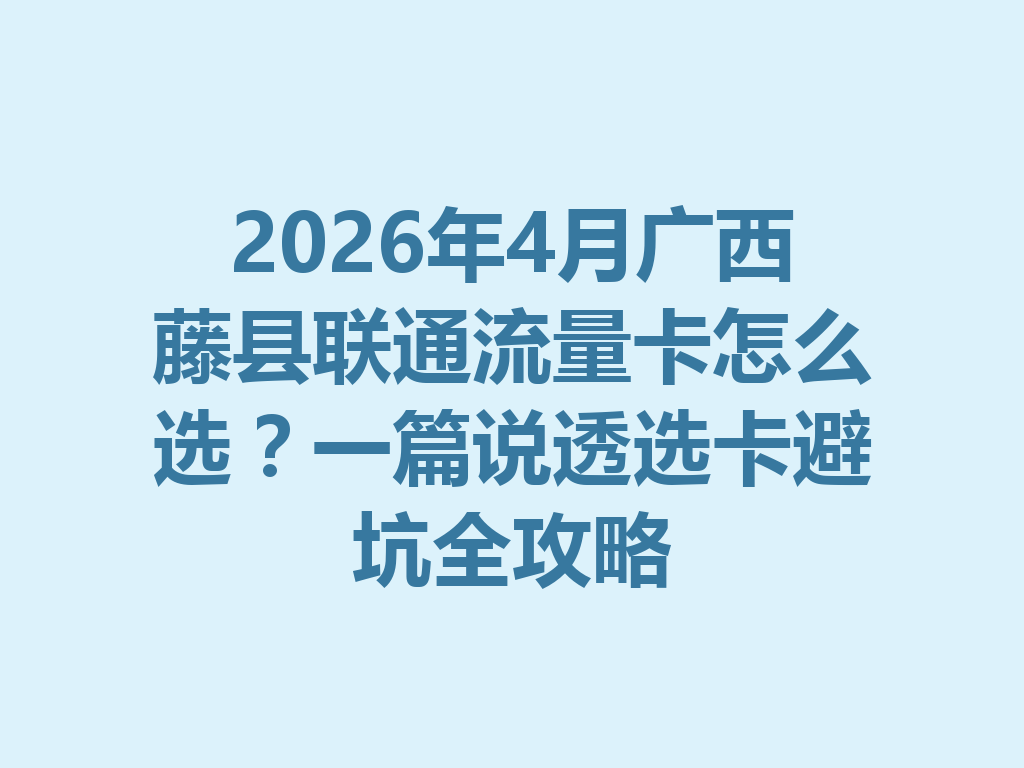 2026年4月广西藤县联通流量卡怎么选？一篇说透选卡避坑全攻略