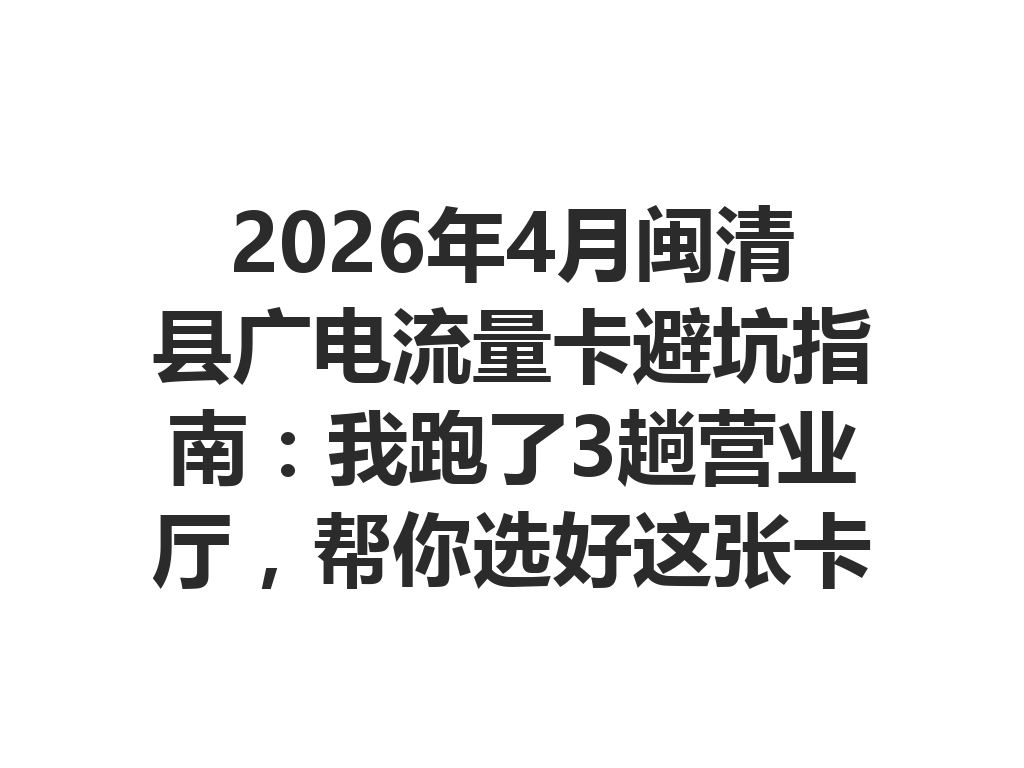 2026年4月闽清县广电流量卡避坑指南：我跑了3趟营业厅，帮你选好这张卡