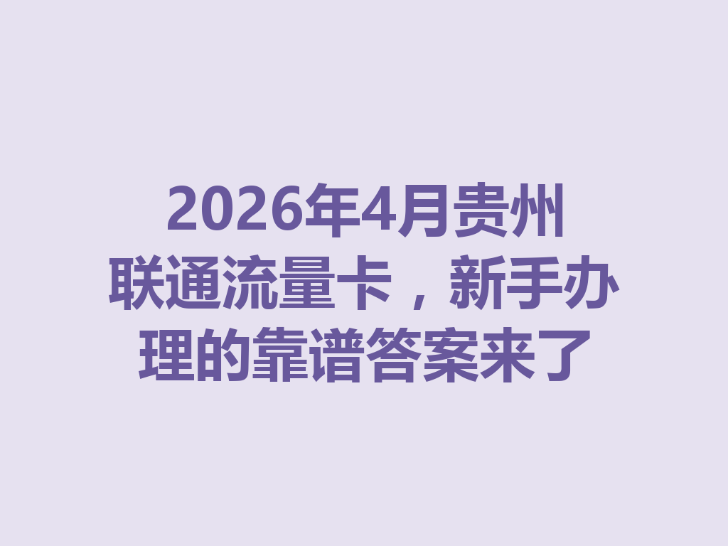 2026年4月贵州联通流量卡，新手办理的靠谱答案来了