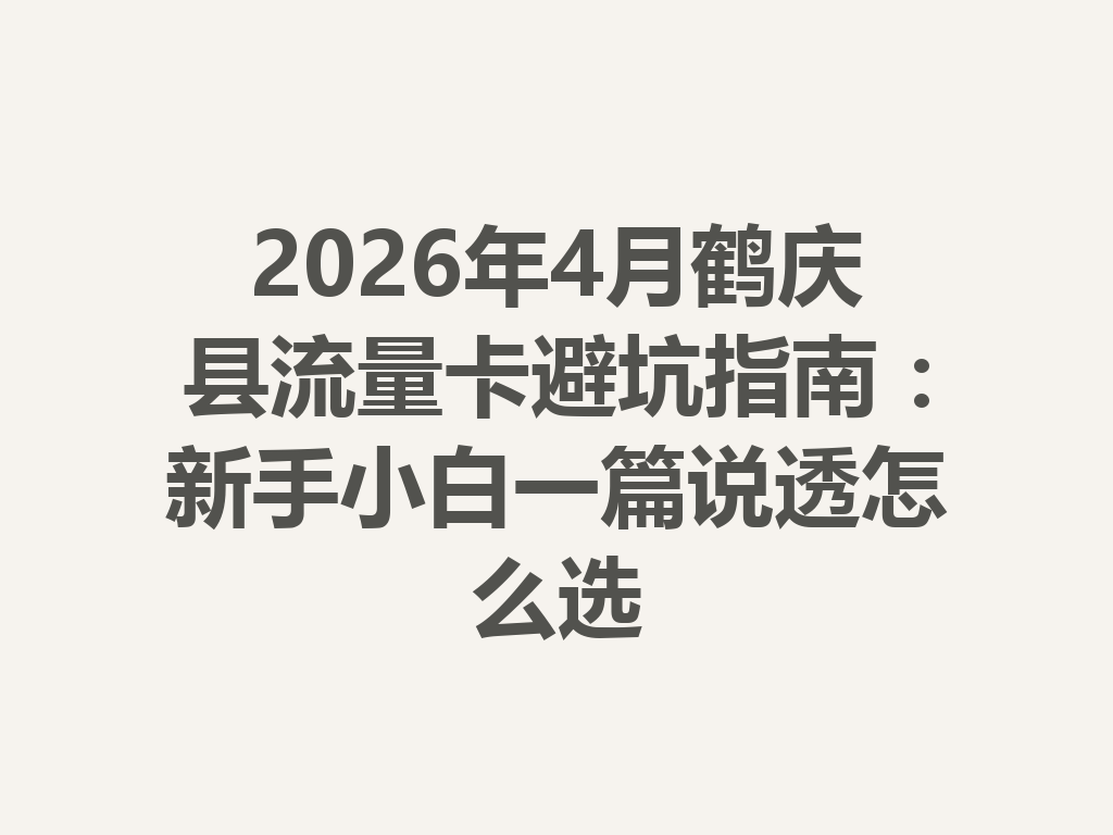 2026年4月鹤庆县流量卡避坑指南：新手小白一篇说透怎么选